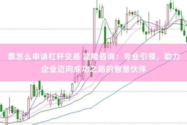 票怎么申请杠杆交易 富隆咨询:专业引领,助力企业迈向成功之路的智慧伙伴