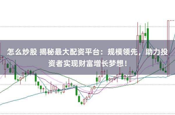 怎么炒股 揭秘最大配资平台:规模领先,助力投资者实现财富增长梦想!