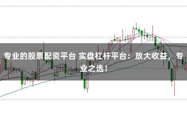 专业的股票配资平台 实盘杠杆平台：放大收益，专业之选！