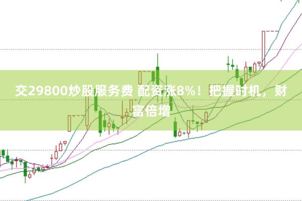 交29800炒股服务费 配资涨8%!把握时机,财富倍增
