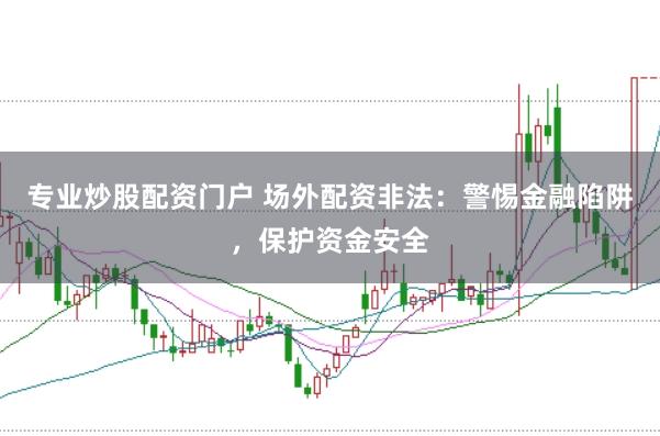 专业炒股配资门户 场外配资非法:警惕金融陷阱,保护资金安全