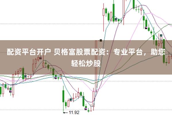 配资平台开户 贝格富股票配资：专业平台，助您轻松炒股