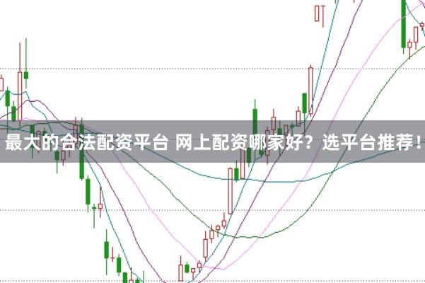 最大的合法配资平台 网上配资哪家好?选平台推荐!