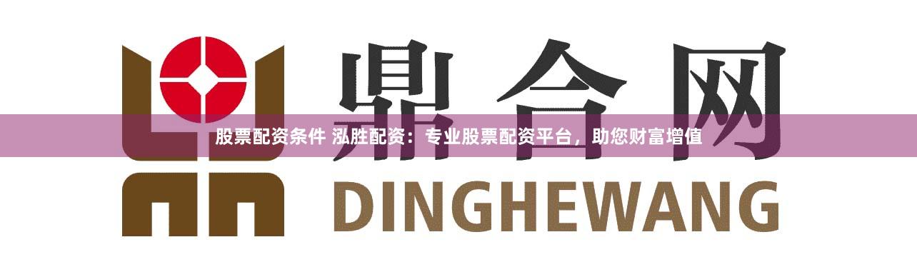 股票配资条件 泓胜配资：专业股票配资平台，助您财富增值