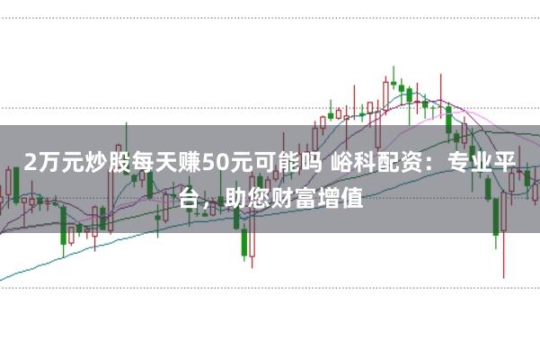 2万元炒股每天赚50元可能吗 峪科配资:专业平台,助您财富增值
