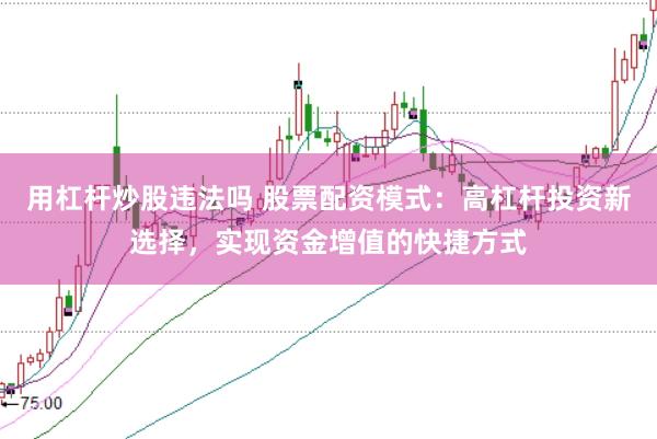 用杠杆炒股违法吗 股票配资模式：高杠杆投资新选择，实现资金增值的快捷方式
