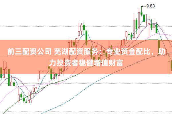 前三配资公司 芜湖配资服务：专业资金配比，助力投资者稳健增值财富