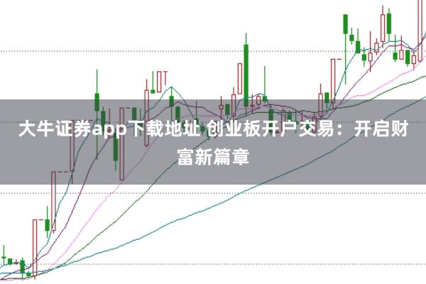 大牛证券app下载地址 创业板开户交易：开启财富新篇章