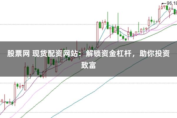 股票网 现货配资网站：解锁资金杠杆，助你投资致富