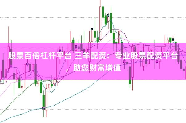 股票百倍杠杆平台 三羊配资：专业股票配资平台，助您财富增值