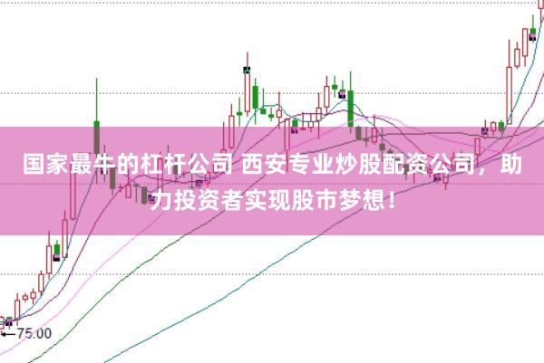 国家最牛的杠杆公司 西安专业炒股配资公司，助力投资者实现股市梦想！