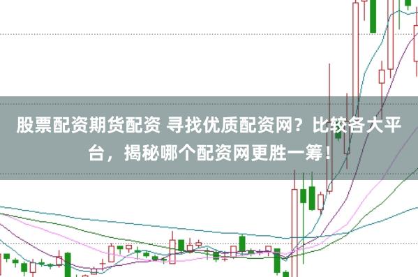 股票配资期货配资 寻找优质配资网？比较各大平台，揭秘哪个配资网更胜一筹！