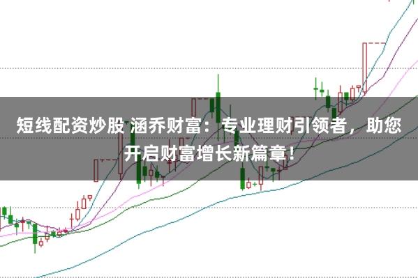 短线配资炒股 涵乔财富：专业理财引领者，助您开启财富增长新篇章！