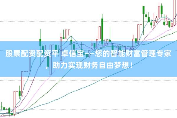 股票配资配资平 卓信宝——您的智能财富管理专家，助力实现财务自由梦想！
