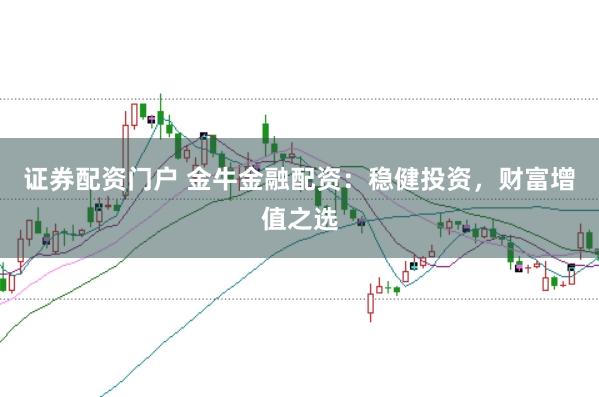 证券配资门户 金牛金融配资:稳健投资,财富增值之选