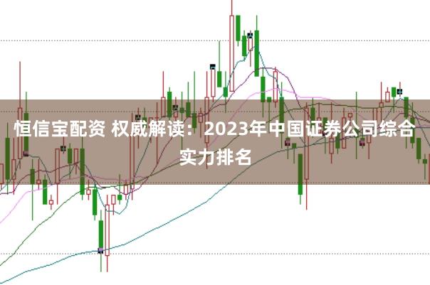 恒信宝配资 权威解读:2023年中国证券公司综合实力排名