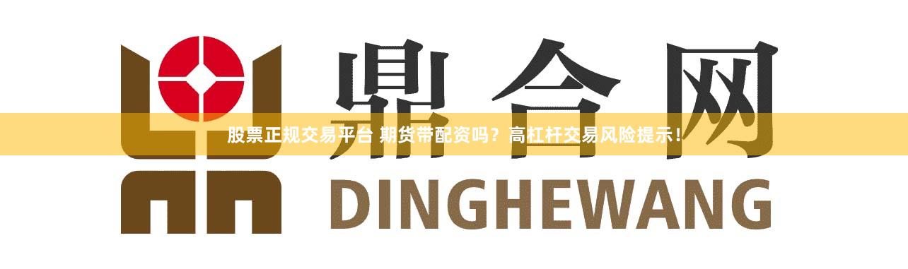 股票正规交易平台 期货带配资吗？高杠杆交易风险提示！