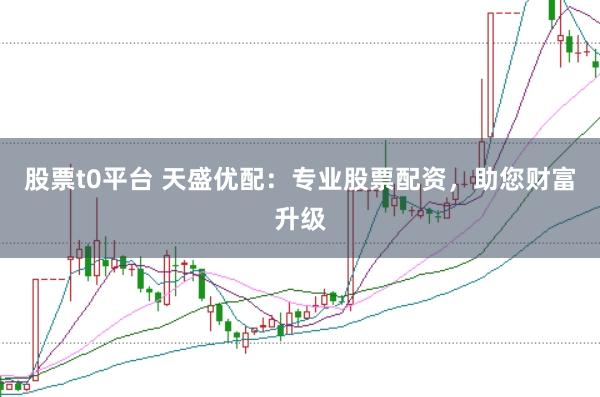 股票t0平台 天盛优配：专业股票配资，助您财富升级