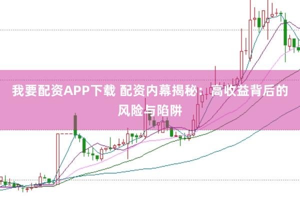 我要配资APP下载 配资内幕揭秘:高收益背后的风险与陷阱