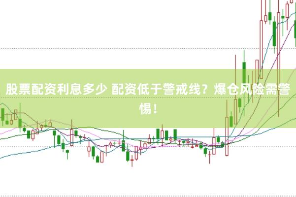 股票配资利息多少 配资低于警戒线？爆仓风险需警惕！