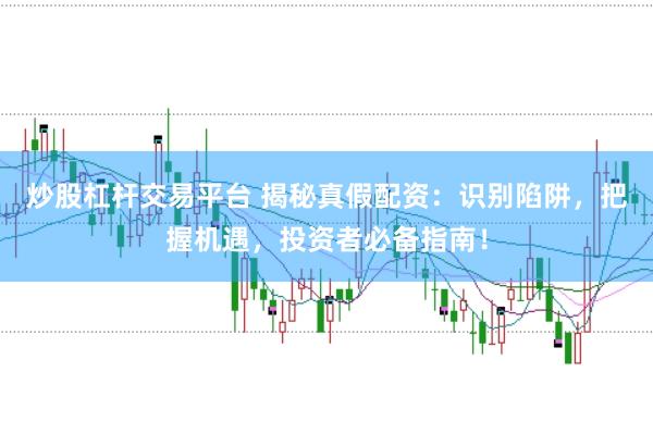炒股杠杆交易平台 揭秘真假配资：识别陷阱，把握机遇，投资者必备指南！